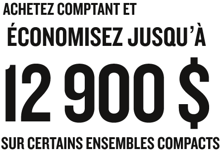 ACHETEZ COMPTANT ET ÉCONOMISEZ JUSQU’À 12 900 $* SUR CERTAINS ENSEMBLES COMPACTS