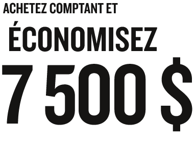 ACHETEZ COMPTANT ET ÉCONOMISEZ 7 500 $
